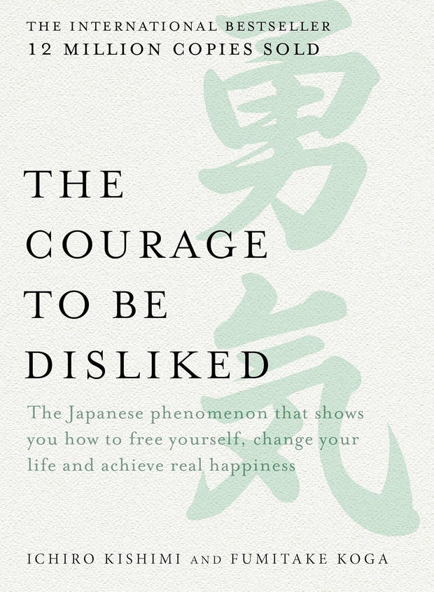 Courage to Be Disliked: the Japanese Phenomenon That Shows You How to Free Yourself, Change Your Life and Achieve Real Happiness