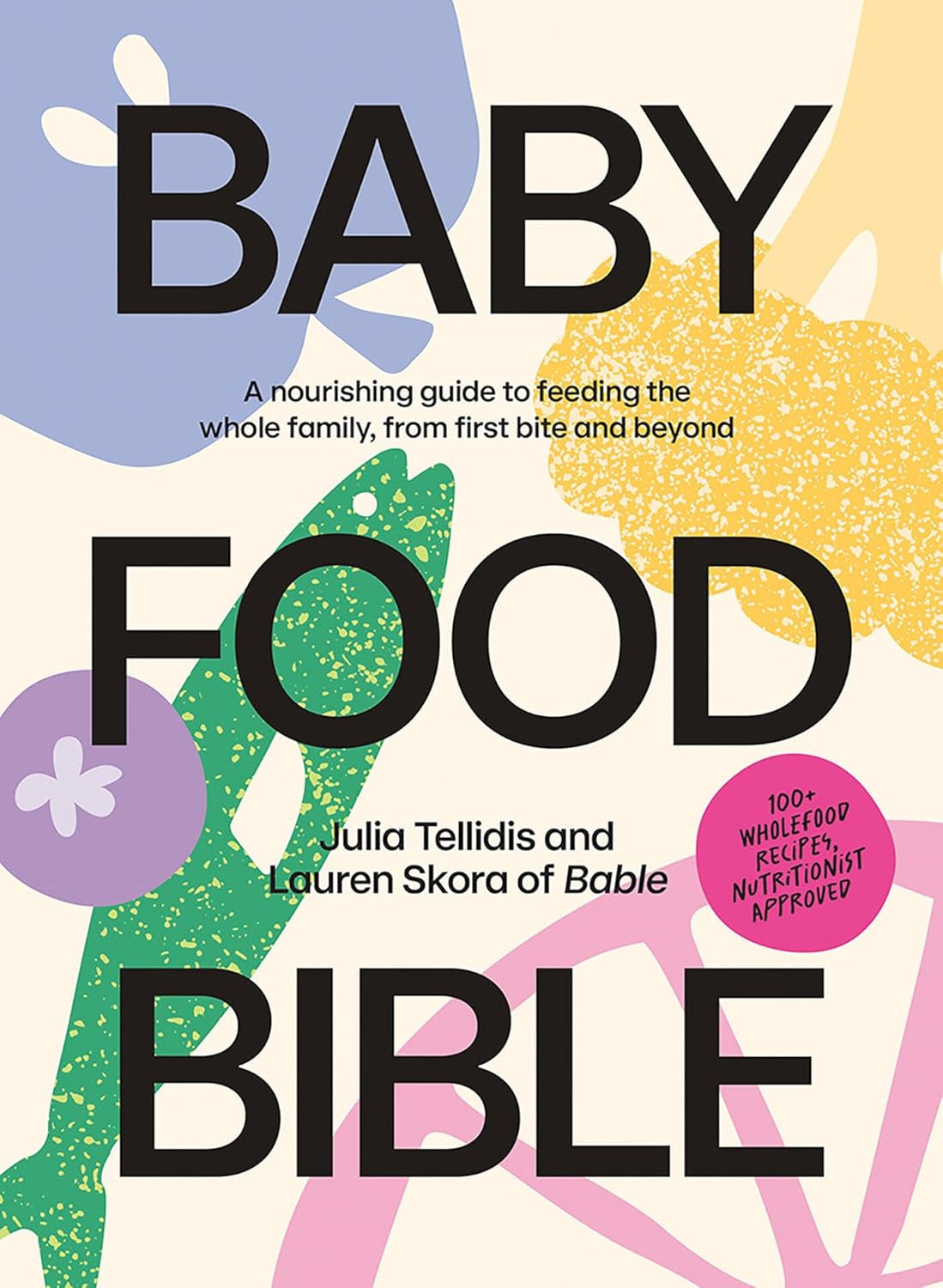Baby Food Bible: a Nourishing Guide to Feeding Your Family, from First Bite and Beyond